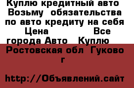 Куплю кредитный авто. Возьму  обязательства по авто кредиту на себя › Цена ­ 700 000 - Все города Авто » Куплю   . Ростовская обл.,Гуково г.